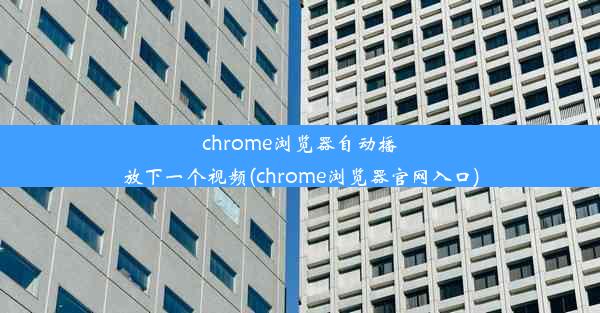 chrome浏览器自动播放下一个视频(chrome浏览器官网入口)