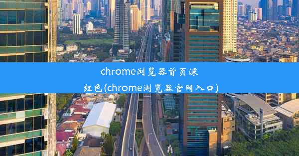 chrome浏览器首页深红色(chrome浏览器官网入口)