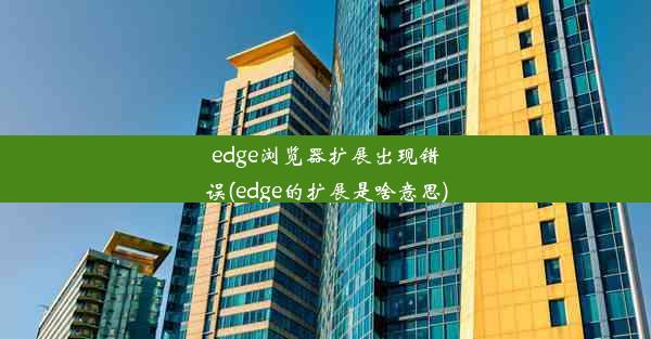 edge浏览器扩展出现错误(edge的扩展是啥意思)