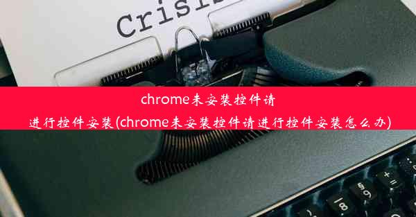 chrome未安装控件请进行控件安装(chrome未安装控件请进行控件安装怎么办)