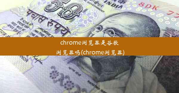 chrome浏览器是谷歌浏览器吗(chrome浏览器)