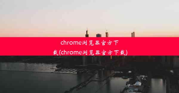 chrome浏览器官方下载(chrome浏览器官方下载)