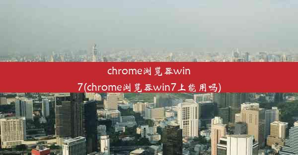 chrome浏览器win7(chrome浏览器win7上能用吗)