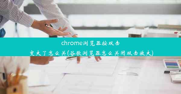 chrome浏览器按双击变大了怎么关(谷歌浏览器怎么关闭双击放大)