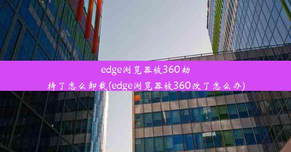 edge浏览器被360劫持了怎么卸载(edge浏览器被360改了怎么办)