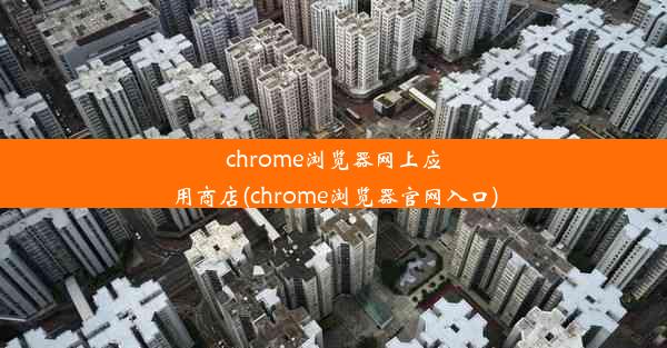 chrome浏览器网上应用商店(chrome浏览器官网入口)