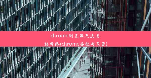 chrome浏览器无法连接网络(chrome谷歌浏览器)