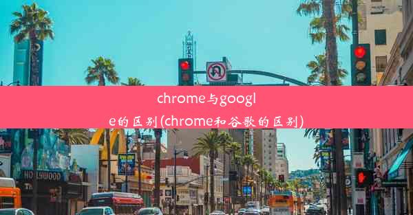 chrome与google的区别(chrome和谷歌的区别)