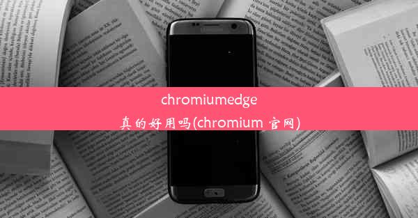 chromiumedge真的好用吗(chromium 官网)