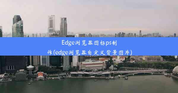 Edge浏览器图标ps制作(edge浏览器自定义背景图片)