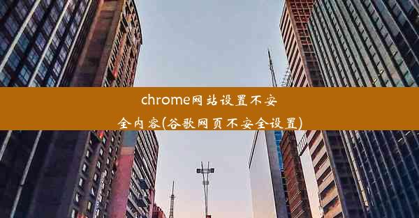 chrome网站设置不安全内容(谷歌网页不安全设置)