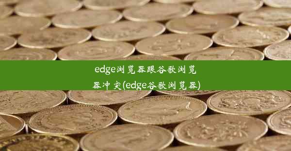 edge浏览器跟谷歌浏览器冲突(edge谷歌浏览器)