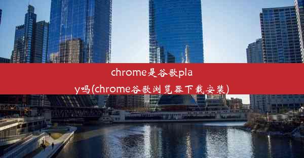 chrome是谷歌play吗(chrome谷歌浏览器下载安装)