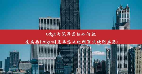 edge浏览器图标如何放在桌面(edge浏览器怎么把网页快捷到桌面)