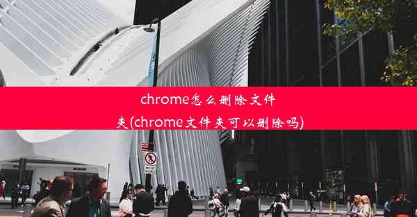 chrome怎么删除文件夹(chrome文件夹可以删除吗)