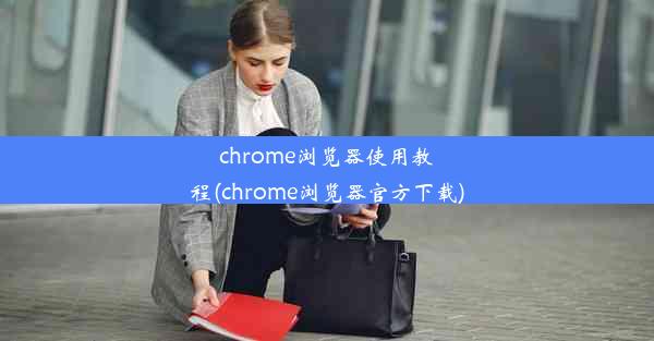 chrome浏览器使用教程(chrome浏览器官方下载)