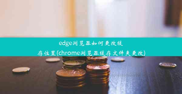 edge浏览器如何更改缓存位置(chrome浏览器缓存文件夹更改)