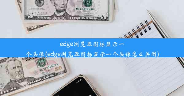 edge浏览器图标显示一个头像(edge浏览器图标显示一个头像怎么关闭)