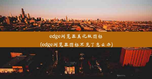 edge浏览器美化版图标(edge浏览器图标不见了怎么办)