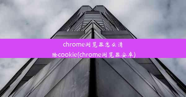 chrome浏览器怎么清除cookie(chrome浏览器安卓)