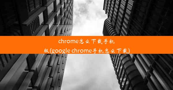 chrome怎么下载手机版(google chrome手机怎么下载)