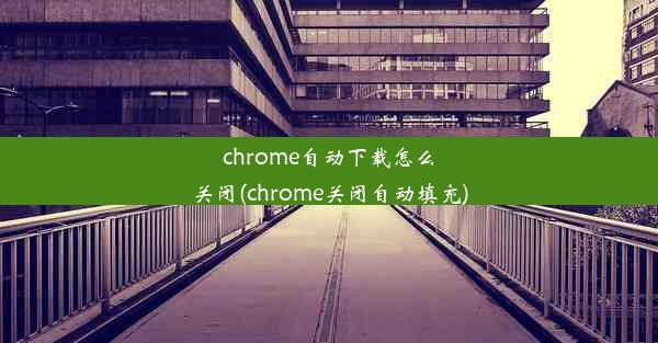 chrome自动下载怎么关闭(chrome关闭自动填充)