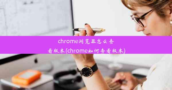 chrome浏览器怎么查看版本(chrome如何查看版本)