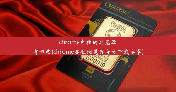 chrome内核的浏览器有哪些(chrome谷歌浏览器官方下载安卓)