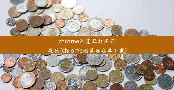 chrome浏览器打不开微信(chrome浏览器安卓下载)