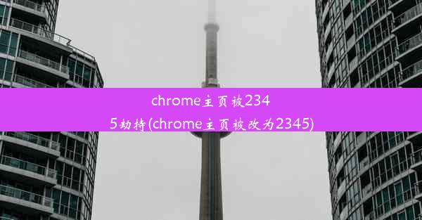 chrome主页被2345劫持(chrome主页被改为2345)