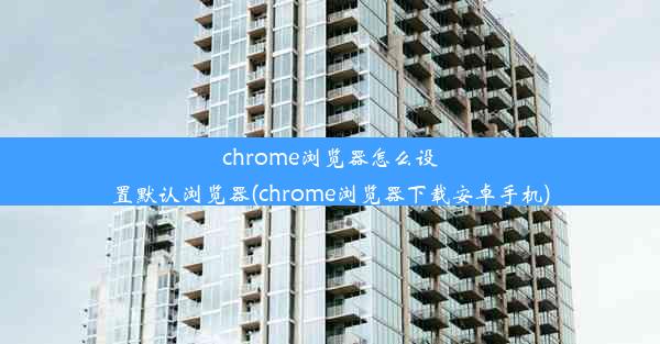 chrome浏览器怎么设置默认浏览器(chrome浏览器下载安卓手机)