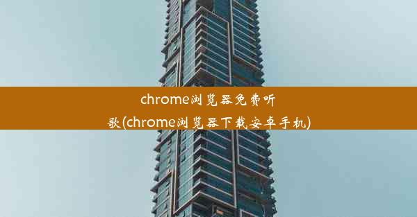 chrome浏览器免费听歌(chrome浏览器下载安卓手机)