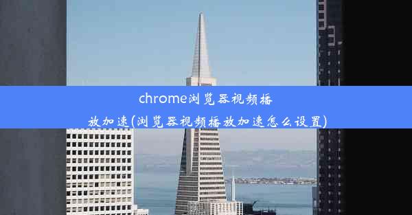 chrome浏览器视频播放加速(浏览器视频播放加速怎么设置)