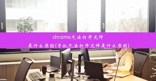 chrome无法打开文件是什么原因(手机无法打开文件是什么原因)