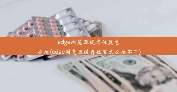 edge浏览器缓存位置怎么改(edge浏览器缓存位置怎么改不了)