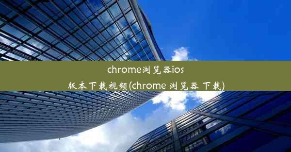 chrome浏览器ios版本下载视频(chrome 浏览器 下载)