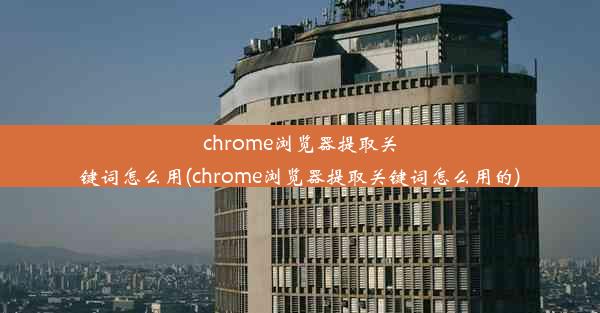 chrome浏览器提取关键词怎么用(chrome浏览器提取关键词怎么用的)