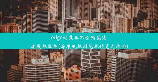 edge浏览器不能预览海康威视监控(海康威视浏览器预览无画面)