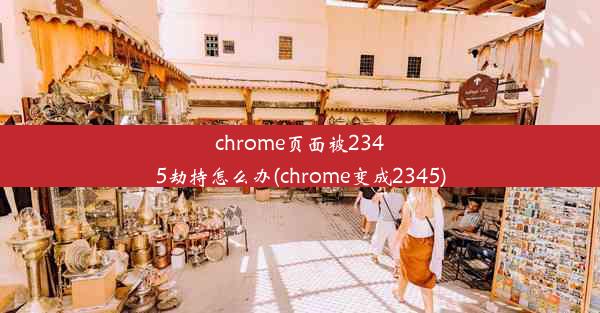 chrome页面被2345劫持怎么办(chrome变成2345)