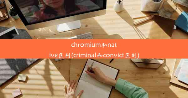 chromium和native区别(criminal和convict区别)