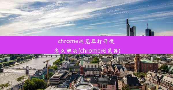 chrome浏览器打开慢怎么解决(chrome浏览器)