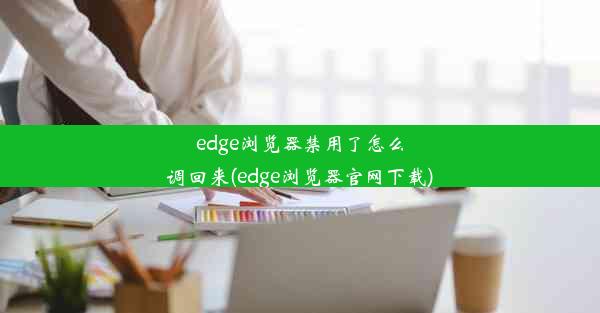 edge浏览器禁用了怎么调回来(edge浏览器官网下载)