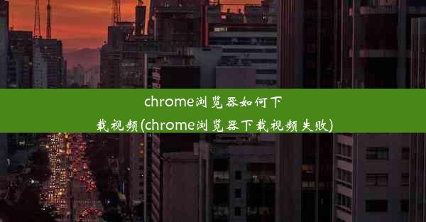 chrome浏览器如何下载视频(chrome浏览器下载视频失败)