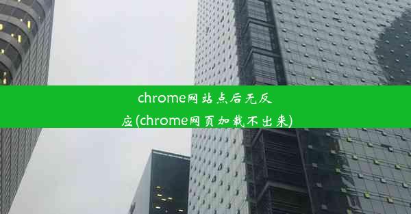 chrome网站点后无反应(chrome网页加载不出来)