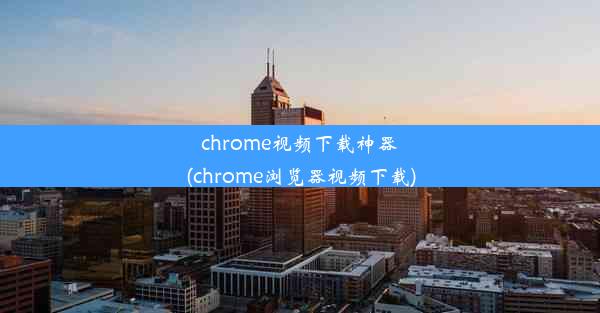 chrome视频下载神器(chrome浏览器视频下载)