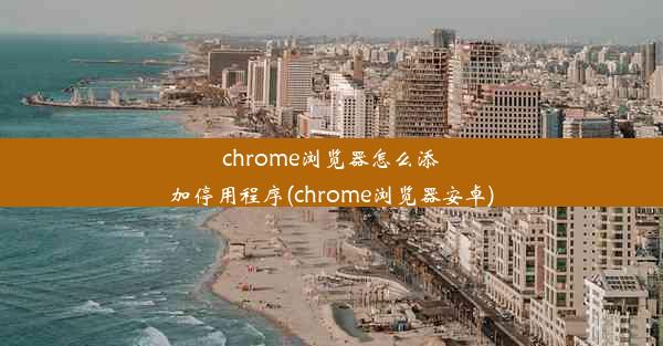 chrome浏览器怎么添加停用程序(chrome浏览器安卓)