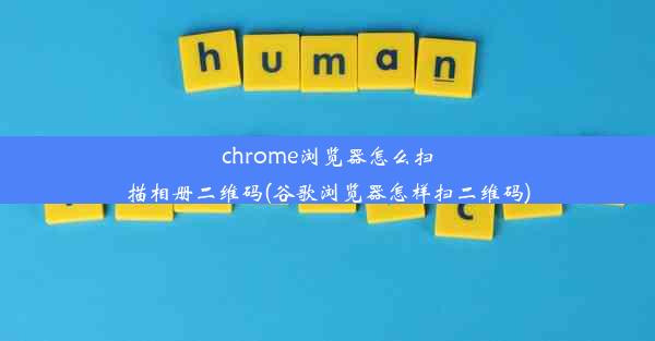 chrome浏览器怎么扫描相册二维码(谷歌浏览器怎样扫二维码)