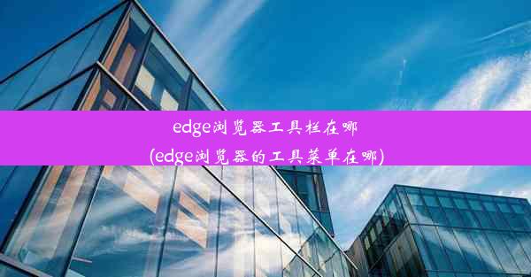 edge浏览器工具栏在哪(edge浏览器的工具菜单在哪)