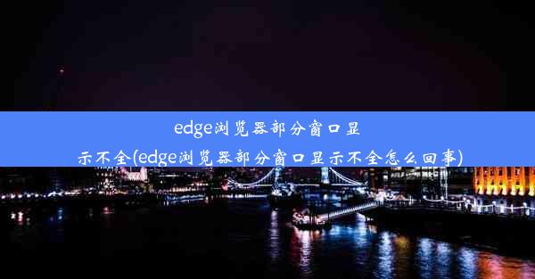 edge浏览器部分窗口显示不全(edge浏览器部分窗口显示不全怎么回事)