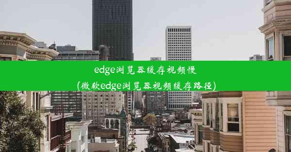 edge浏览器缓存视频慢(微软edge浏览器视频缓存路径)